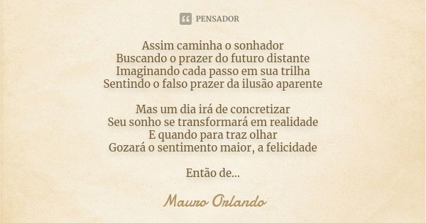 Assim caminha o sonhador Buscando o prazer do futuro distante Imaginando cada passo em sua trilha Sentindo o falso prazer da ilusão aparente Mas um dia irá de c... Frase de Mauro Orlando.