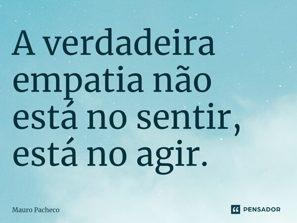 ⁠A verdadeira empatia não está no sentir, está no agir.... Frase de Mauro Pacheco.