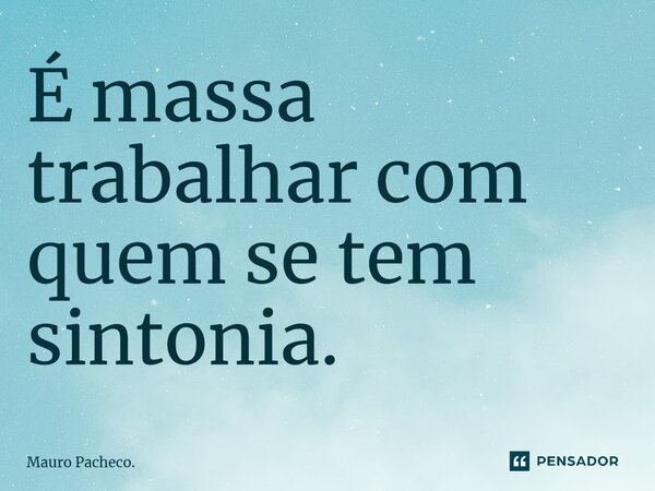 ⁠É massa trabalhar com quem se tem sintonia.... Frase de Mauro Pacheco..