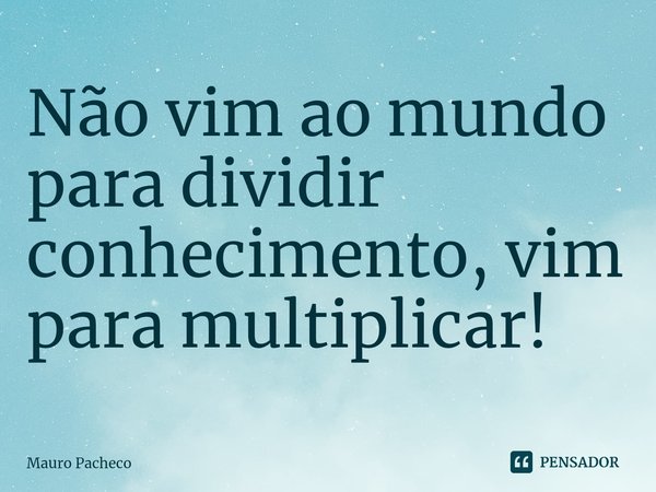 ⁠Não vim ao mundo para dividir conhecimento, vim para multiplicar!... Frase de Mauro Pacheco.