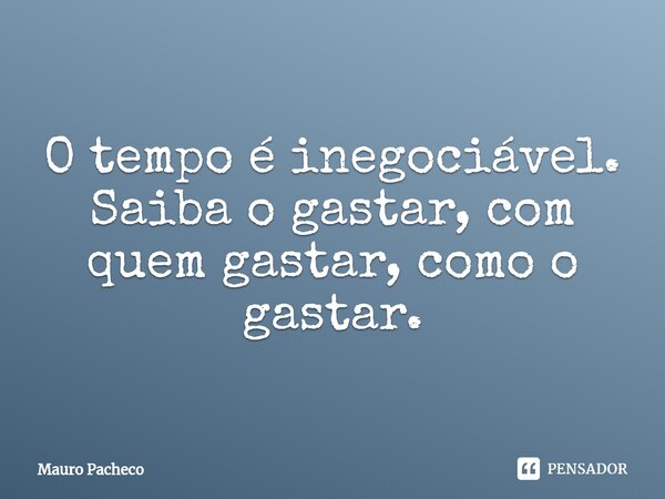 ⁠O tempo é inegociável. Saiba o gastar, com quem gastar, como o gastar.... Frase de Mauro Pacheco.