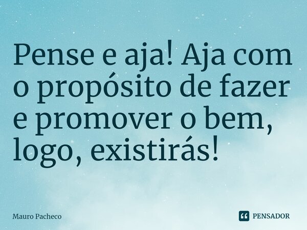 ⁠Pense e aja! Aja com o propósito de fazer e promover o bem, logo, existirás!... Frase de Mauro Pacheco.