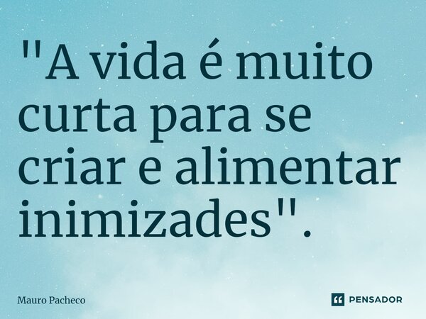 "⁠A vida é muito curta para se criar e alimentar inimizades".... Frase de Mauro Pacheco.