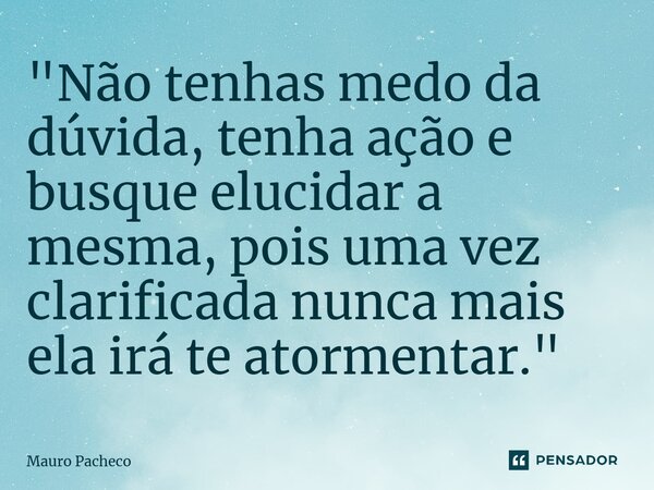 ⁠"Não tenhas medo da dúvida, tenha ação e busque elucidar a mesma, pois uma vez clarificada nunca mais ela irá te atormentar."... Frase de Mauro Pacheco.