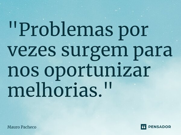 ⁠"Problemas por vezes surgem para nos oportunizar melhorias."... Frase de Mauro Pacheco.