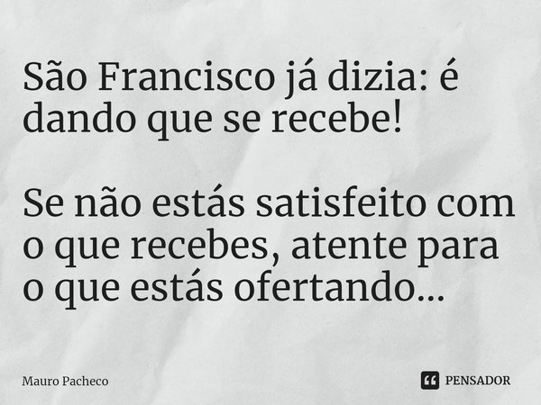 ⁠São Francisco já dizia: é dando que se recebe! Se não estás satisfeito com o que recebes, atente para o que estás ofertando...... Frase de Mauro Pacheco.