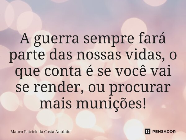 ⁠A guerra sempre fará parte das nossas vidas, o que conta é se você vai se render, ou procurar mais munições!... Frase de Mauro Patrick da Costa António.
