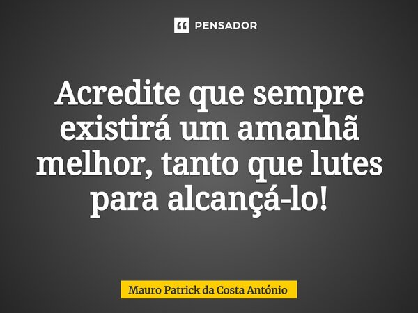 ⁠Acredite que sempre existirá um amanhã melhor, tanto que lutes para alcançá-lo!... Frase de Mauro Patrick da Costa António.