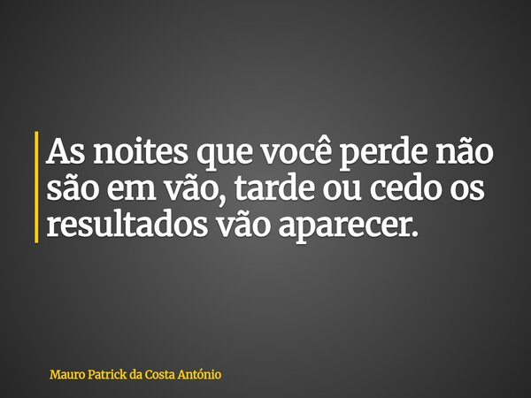As noites que você perde não são em vão, tarde ou cedo os resultados vão aparecer.... Frase de Mauro Patrick da Costa António.