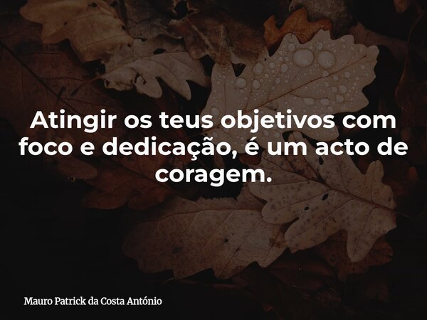 Atingir os teus objetivos com foco e dedicação, é um acto de coragem.... Frase de Mauro Patrick da Costa António.