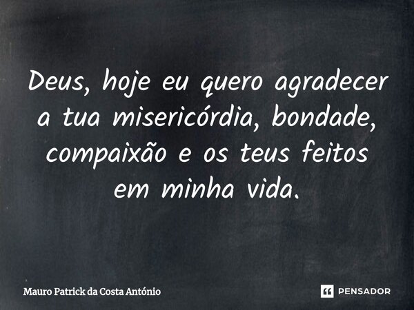 Deus, hoje eu quero agradecer a tua misericórdia, bondade, compaixão e os teus feitos em minha vida.... Frase de Mauro Patrick da Costa António.