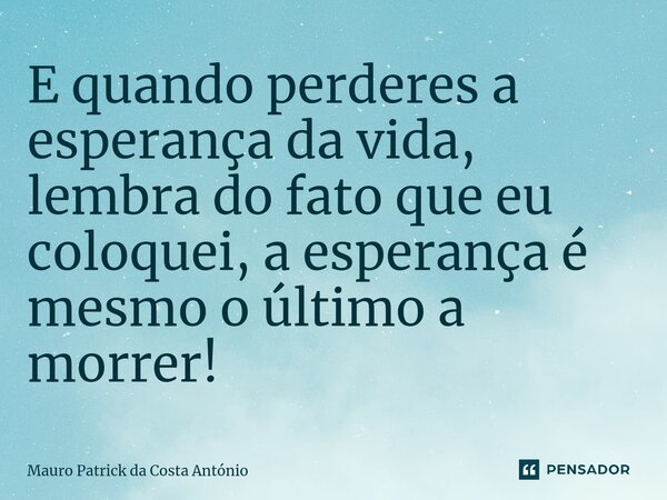 ⁠E quando perderes a esperança da vida, lembra do fato que eu coloquei, a esperança é mesmo o último a morrer!... Frase de Mauro Patrick da Costa António.