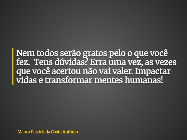 Nem todos serão gratos pelo o que você fez. Tens dúvidas? Erra uma⁠ vez, as vezes que você acertou não vai valer. Impactar vidas e transformar mentes humanas!... Frase de Mauro Patrick da Costa António.