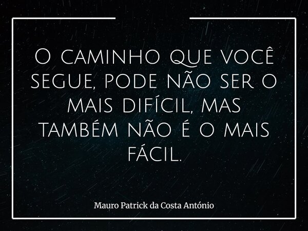 O caminho que você segue, pode não ser o mais difícil, mas também não é o mais fácil.... Frase de Mauro Patrick da Costa António.