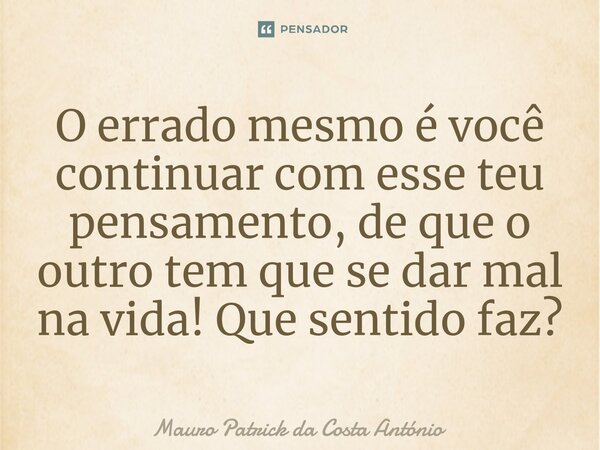 ⁠O errado mesmo é você continuar com esse teu pensamento, de que o outro tem que se dar mal na vida! Que sentido faz?... Frase de Mauro Patrick da Costa António.
