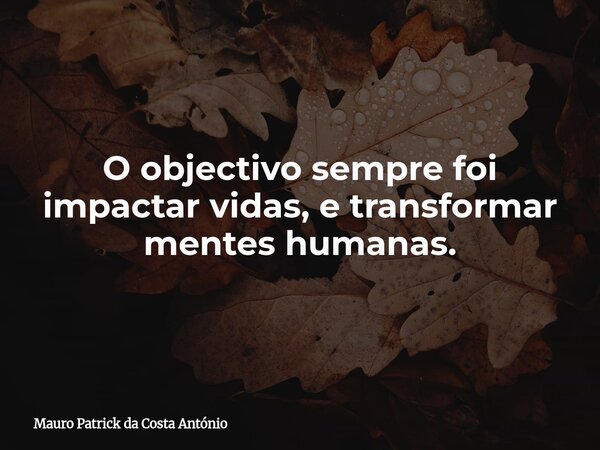 O objectivo sempre foi impactar vidas, e transformar mentes humanas.... Frase de Mauro Patrick da Costa António.