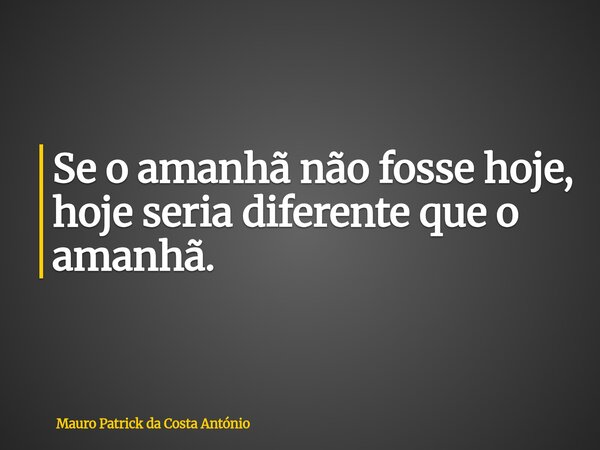 ⁠Se o amanhã não fosse hoje, hoje seria diferente que o amanhã.... Frase de Mauro Patrick da Costa António.