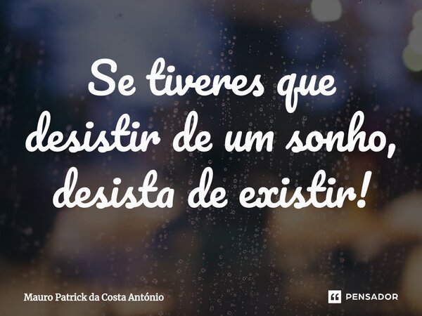 Se tiveres que desistir de um sonho, desista de existir!... Frase de Mauro Patrick da Costa António.