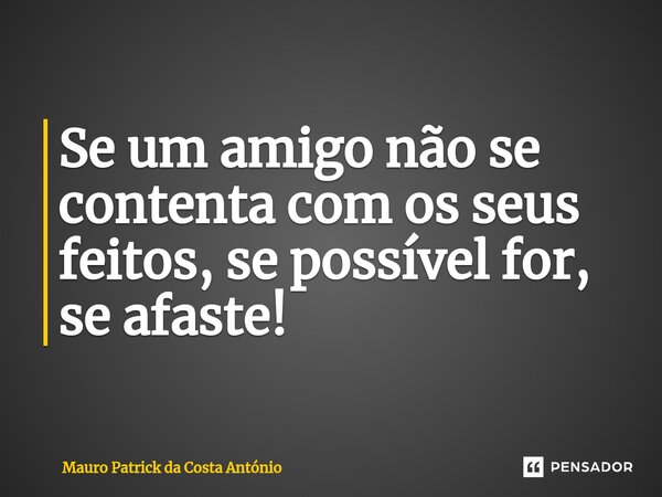 ⁠Se um amigo não se contenta com os seus feitos, se possível for, se afaste!... Frase de Mauro Patrick da Costa António.