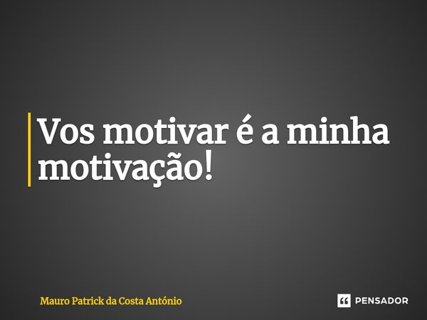 ⁠Vos motivar é a minha motivação!... Frase de Mauro Patrick da Costa António.