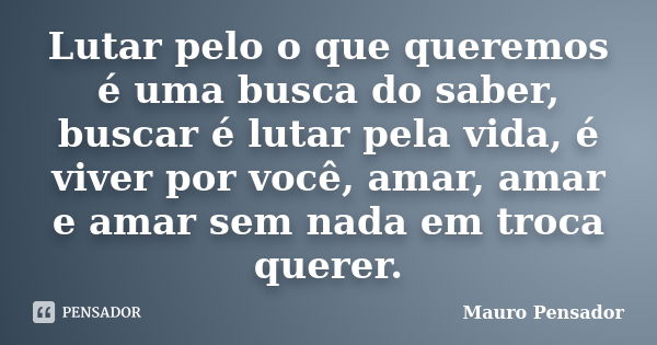 Lutar pelo o que queremos é uma busca do saber, buscar é lutar pela vida, é viver por você, amar, amar e amar sem nada em troca querer.... Frase de Mauro Pensador.