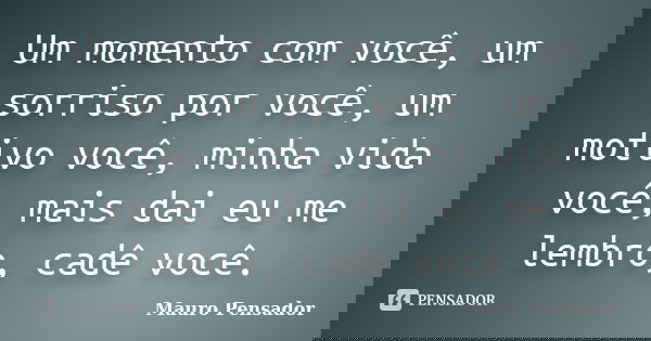 Um momento com você, um sorriso por você, um motivo você, minha vida você, mais dai eu me lembro, cadê você.... Frase de Mauro Pensador.