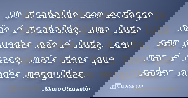 Um trabalho sem esforço não é trabalho, uma luta sem quedas não é luta, seu mar é raso, mais tens que saber ondes mergulhas.... Frase de Mauro Pensador.