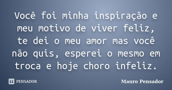 Você foi minha inspiração e meu motivo de viver feliz, te dei o meu amor mas você não quis, esperei o mesmo em troca e hoje choro infeliz.... Frase de Mauro Pensador.