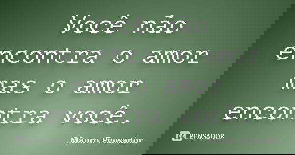 Você não encontra o amor mas o amor encontra você.... Frase de Mauro pensador.