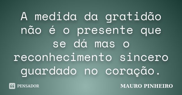 A medida da gratidão não é o presente que se dá mas o reconhecimento sincero guardado no coração.... Frase de MAURO PINHEIRO.