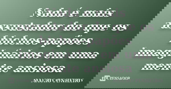 Nada é mais assustador do que os bichos-papões imaginários em uma mente ansiosa... Frase de MAURO PINHEIRO.