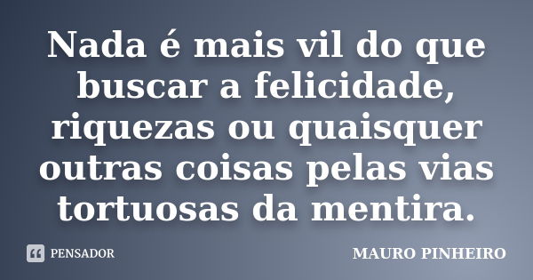 Nada é mais vil do que buscar a felicidade, riquezas ou quaisquer outras coisas pelas vias tortuosas da mentira.... Frase de MAURO PINHEIRO.