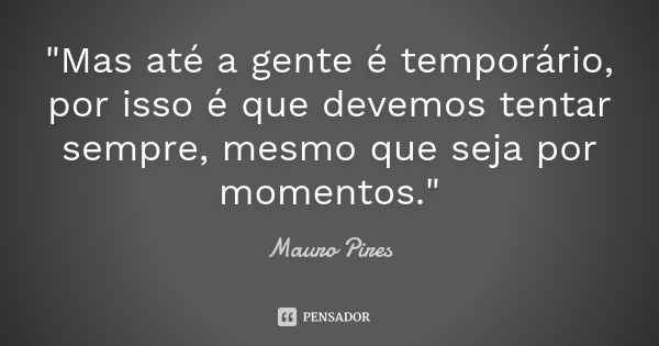 "Mas até a gente é temporário, por isso é que devemos tentar sempre, mesmo que seja por momentos."... Frase de Mauro Pires.