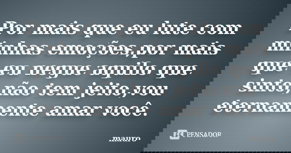 Por mais que eu lute com minhas emoções,por mais que eu negue aquilo que sinto,não tem jeito,vou eternamente amar você.... Frase de Mauro.