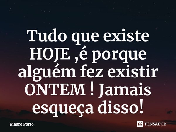 ⁠Tudo que existe HOJE ,é porque alguém fez existir ONTEM ! Jamais esqueça disso!... Frase de Mauro Porto.