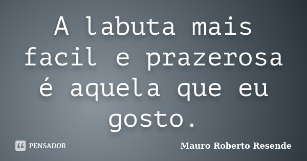A labuta mais facil e prazerosa é aquela que eu gosto.... Frase de Mauro Roberto Resende.