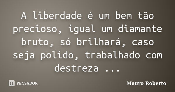 A liberdade é um bem tão precioso, igual um diamante bruto, só brilhará, caso seja polido, trabalhado com destreza ...... Frase de Mauro Roberto.