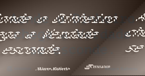 Aonde o Dinheiro chega a Verdade se esconde.... Frase de Mauro Roberto.