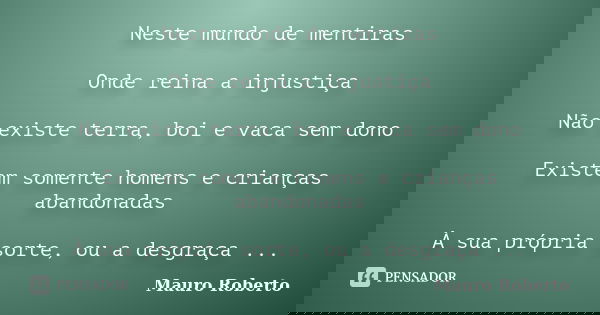 Neste mundo de mentiras Onde reina a injustiça Não existe terra, boi e vaca sem dono Existem somente homens e crianças abandonadas À sua própria sorte, ou a des... Frase de Mauro Roberto.
