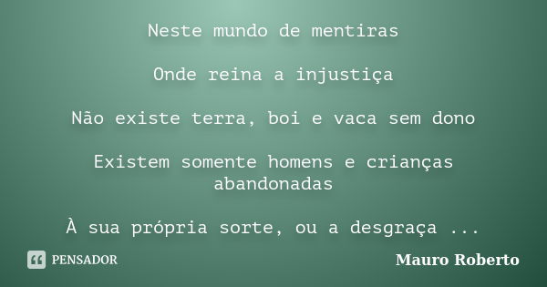 Neste mundo de mentiras Onde reina a injustiça Não existe terra, boi e vaca sem dono Existem somente homens e crianças abandonadas À sua própria sorte, ou a des... Frase de Mauro Roberto.