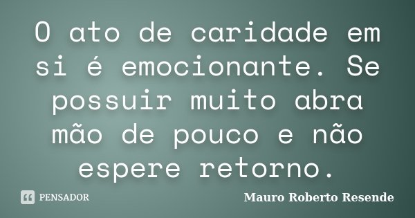O ato de caridade em si é emocionante. Se possuir muito abra mão de pouco e não espere retorno.... Frase de Mauro Roberto Resende.