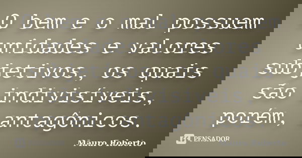 O bem e o mal possuem unidades e valores subjetivos, os quais são indivisíveis, porém, antagônicos.... Frase de Mauro Roberto.