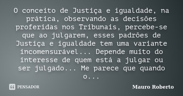 O conceito de Justiça e igualdade, na prática, observando as decisões proferidas nos Tribunais, percebe-se que ao julgarem, esses padrões de Justiça e igualdade... Frase de Mauro Roberto.