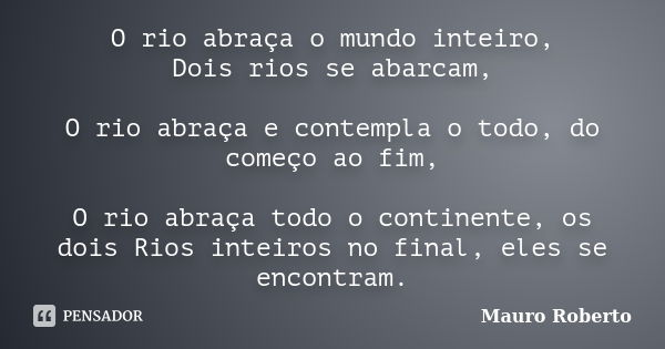 O rio abraça o mundo inteiro, Dois rios se abarcam, O rio abraça e contempla o todo, do começo ao fim, O rio abraça todo o continente, os dois Rios inteiros no ... Frase de Mauro Roberto.