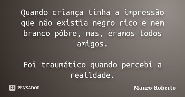 Quando criança tinha a impressão que não existia negro rico e nem branco póbre, mas, eramos todos amigos. Foi traumático quando percebi a realidade.... Frase de Mauro Roberto.