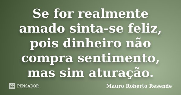 Se for realmente amado sinta-se feliz, pois dinheiro não compra sentimento, mas sim aturação.... Frase de Mauro Roberto Resende.