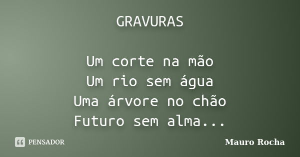 GRAVURAS Um corte na mão Um rio sem água Uma árvore no chão Futuro sem alma...... Frase de Mauro Rocha.