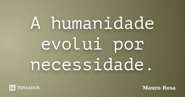 A humanidade evolui por necessidade.... Frase de Mauro Rosa.