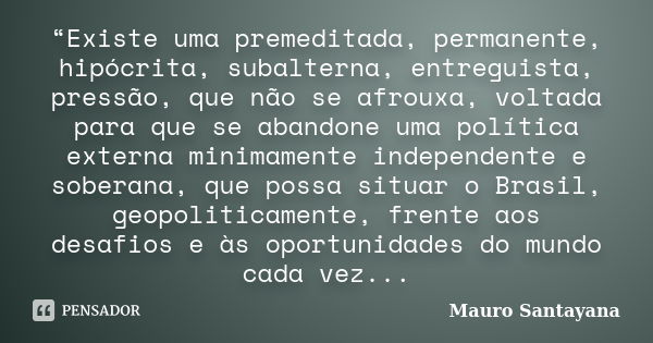 “Existe uma premeditada, permanente, hipócrita, subalterna, entreguista, pressão, que não se afrouxa, voltada para que se abandone uma política externa minimame... Frase de Mauro Santayana.