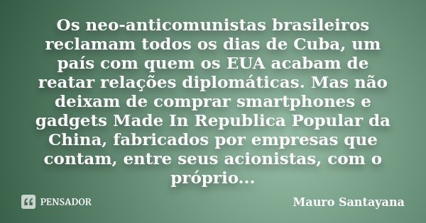 Os neo-anticomunistas brasileiros reclamam todos os dias de Cuba, um país com quem os EUA acabam de reatar relações diplomáticas. Mas não deixam de comprar smar... Frase de mauro santayana.